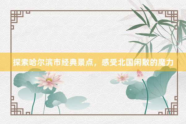 探索哈尔滨市经典景点，感受北国闲散的魔力