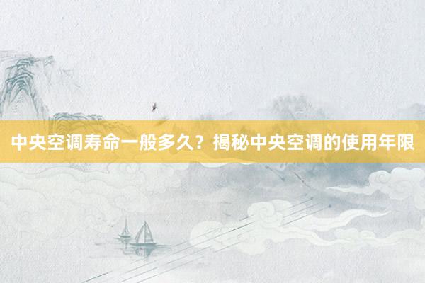 中央空调寿命一般多久？揭秘中央空调的使用年限