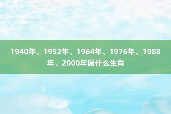 1940年、1952年、1964年、1976年、1988年、2000年属什么生肖
