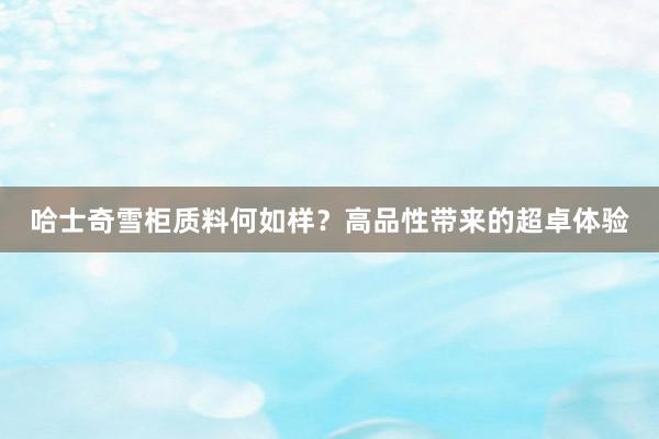 哈士奇雪柜质料何如样？高品性带来的超卓体验