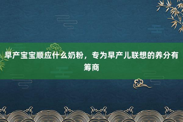 早产宝宝顺应什么奶粉，专为早产儿联想的养分有筹商