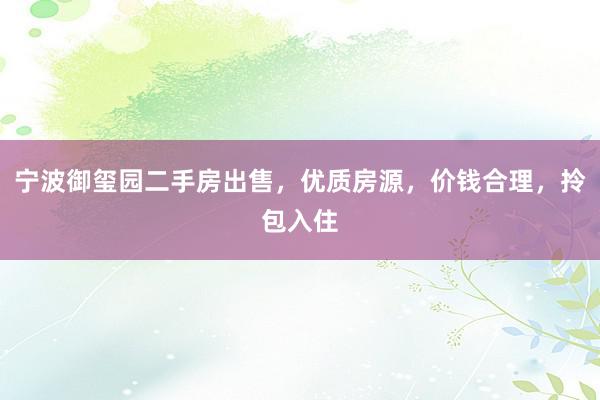 宁波御玺园二手房出售，优质房源，价钱合理，拎包入住