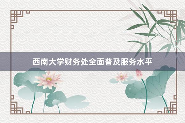 西南大学财务处全面普及服务水平