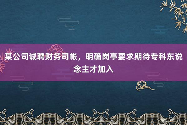 某公司诚聘财务司帐，明确岗亭要求期待专科东说念主才加入