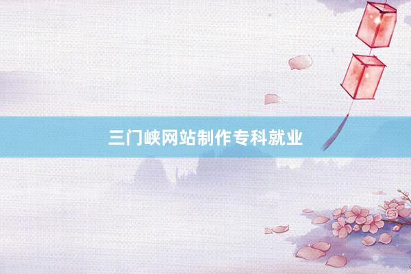 三门峡网站制作专科就业