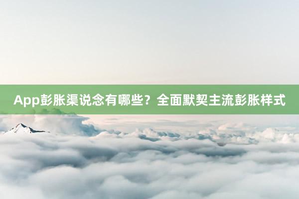 App彭胀渠说念有哪些？全面默契主流彭胀样式