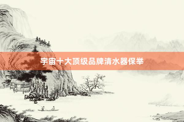 宇宙十大顶级品牌清水器保举