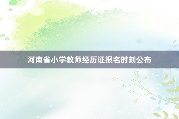 河南省小学教师经历证报名时刻公布