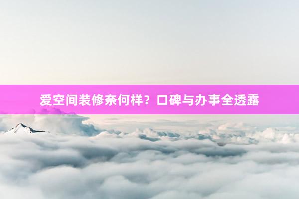 爱空间装修奈何样？口碑与办事全透露