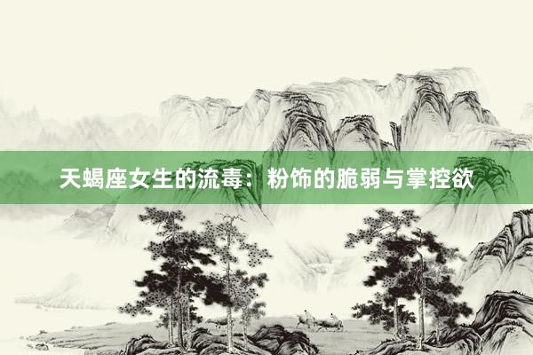 天蝎座女生的流毒：粉饰的脆弱与掌控欲