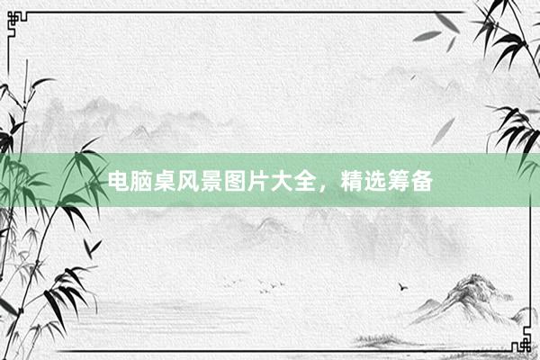 电脑桌风景图片大全，精选筹备