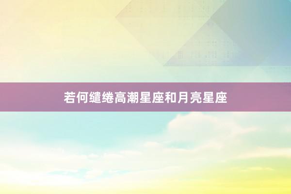 若何缱绻高潮星座和月亮星座