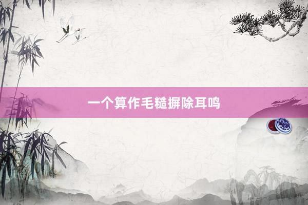一个算作毛糙摒除耳鸣