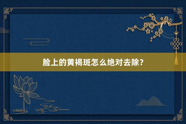 脸上的黄褐斑怎么绝对去除？