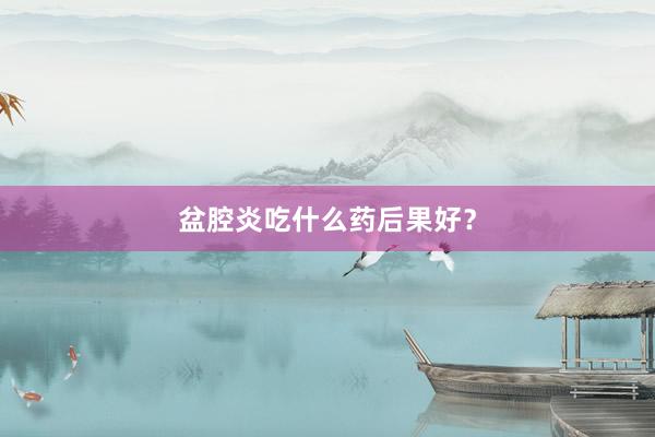 盆腔炎吃什么药后果好？