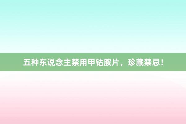 五种东说念主禁用甲钴胺片，珍藏禁忌！