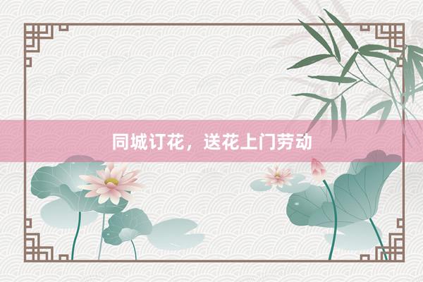 同城订花，送花上门劳动